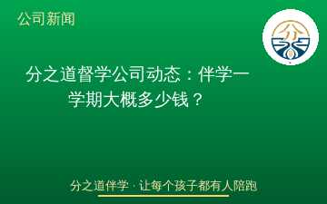 分之道督学公司动态：伴学一学期大概多少钱？