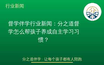 督学伴学行业新闻：分之道督学怎么帮孩子养成自主学习习惯？