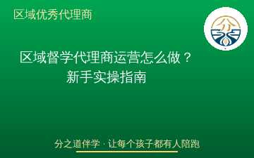 区域督学代理商运营怎么做？新手实操指南
