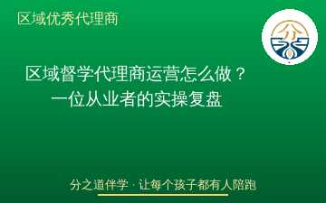 区域督学代理商运营怎么做？一位从业者的实操复盘